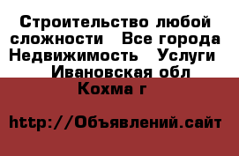 Строительство любой сложности - Все города Недвижимость » Услуги   . Ивановская обл.,Кохма г.